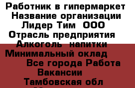 Работник в гипермаркет › Название организации ­ Лидер Тим, ООО › Отрасль предприятия ­ Алкоголь, напитки › Минимальный оклад ­ 29 400 - Все города Работа » Вакансии   . Тамбовская обл.,Моршанск г.